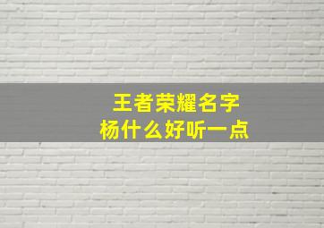 王者荣耀名字杨什么好听一点