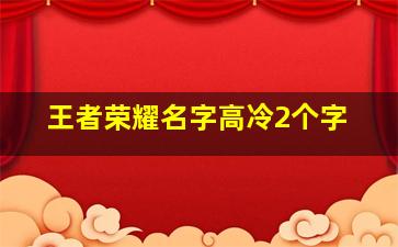 王者荣耀名字高冷2个字