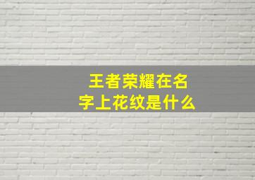 王者荣耀在名字上花纹是什么