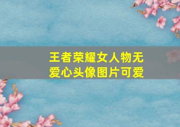 王者荣耀女人物无爱心头像图片可爱