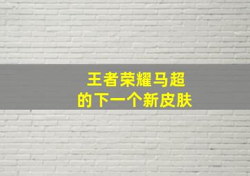 王者荣耀马超的下一个新皮肤