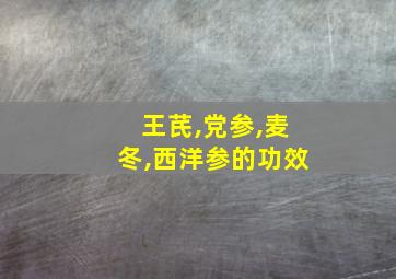 王芪,党参,麦冬,西洋参的功效