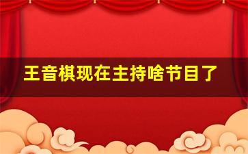 王音棋现在主持啥节目了