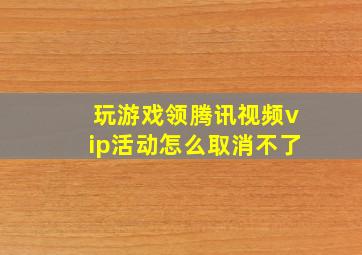 玩游戏领腾讯视频vip活动怎么取消不了