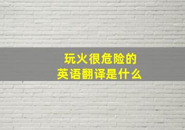 玩火很危险的英语翻译是什么