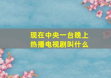 现在中央一台晚上热播电视剧叫什么