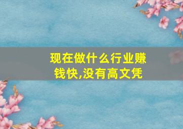 现在做什么行业赚钱快,没有高文凭