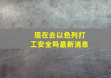 现在去以色列打工安全吗最新消息