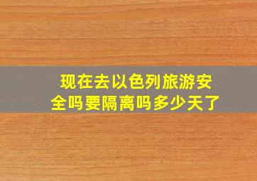 现在去以色列旅游安全吗要隔离吗多少天了