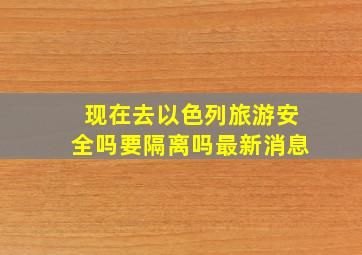 现在去以色列旅游安全吗要隔离吗最新消息