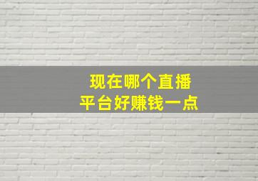 现在哪个直播平台好赚钱一点