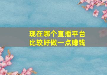 现在哪个直播平台比较好做一点赚钱