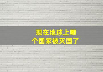 现在地球上哪个国家被灭国了