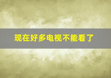 现在好多电视不能看了