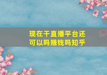 现在干直播平台还可以吗赚钱吗知乎