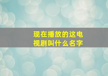 现在播放的这电视剧叫什么名字