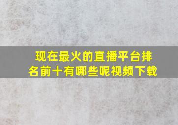 现在最火的直播平台排名前十有哪些呢视频下载