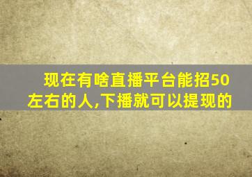 现在有啥直播平台能招50左右的人,下播就可以提现的