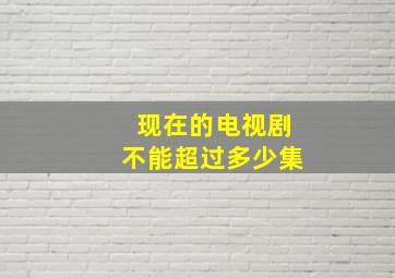 现在的电视剧不能超过多少集