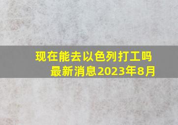 现在能去以色列打工吗最新消息2023年8月