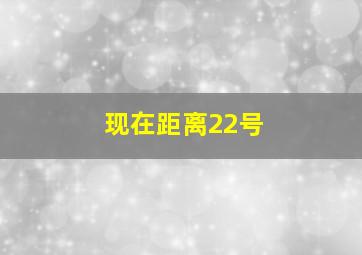 现在距离22号