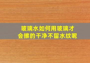 玻璃水如何用玻璃才会擦的干净不留水纹呢