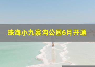 珠海小九寨沟公园6月开通