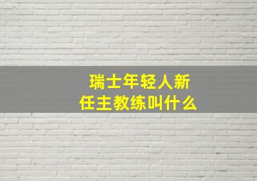 瑞士年轻人新任主教练叫什么