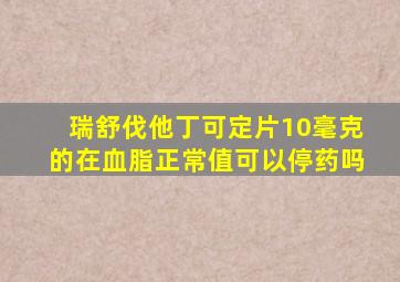 瑞舒伐他丁可定片10毫克的在血脂正常值可以停药吗