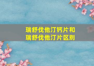 瑞舒伐他汀钙片和瑞舒伐他汀片区别