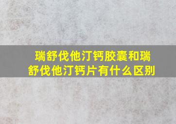 瑞舒伐他汀钙胶囊和瑞舒伐他汀钙片有什么区别