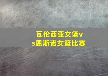 瓦伦西亚女篮vs恩斯诺女篮比赛