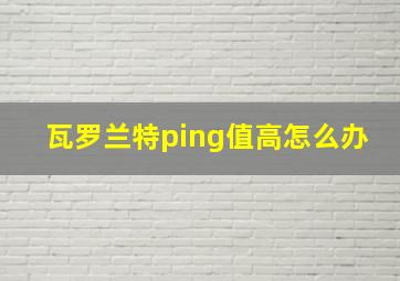 瓦罗兰特ping值高怎么办