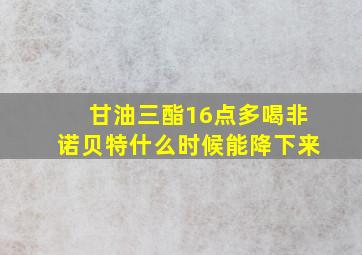 甘油三酯16点多喝非诺贝特什么时候能降下来