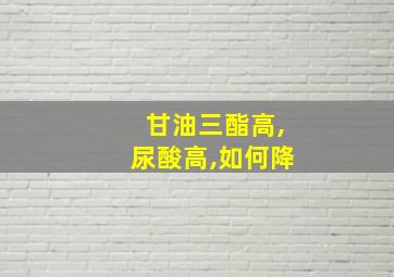 甘油三酯高,尿酸高,如何降