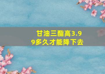 甘油三酯高3.99多久才能降下去