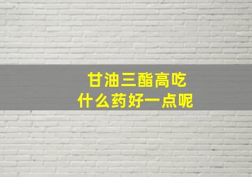 甘油三酯高吃什么药好一点呢