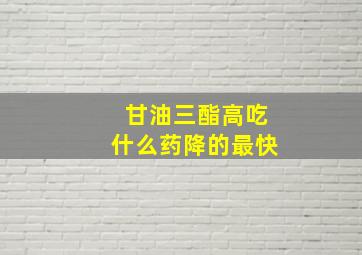 甘油三酯高吃什么药降的最快