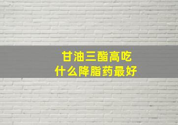 甘油三酯高吃什么降脂药最好