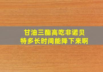 甘油三酯高吃非诺贝特多长时间能降下来啊