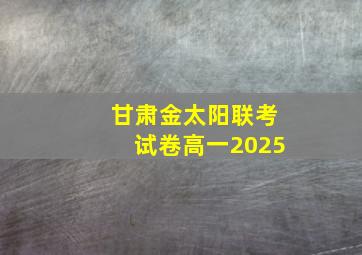 甘肃金太阳联考试卷高一2025