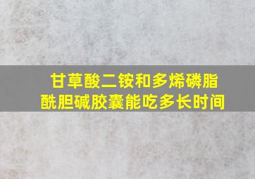 甘草酸二铵和多烯磷脂酰胆碱胶囊能吃多长时间