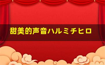 甜美的声音ハルミチヒロ