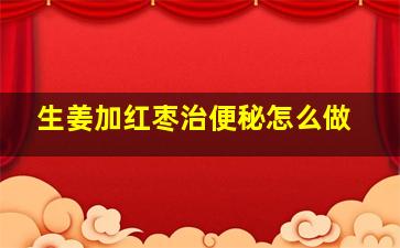 生姜加红枣治便秘怎么做