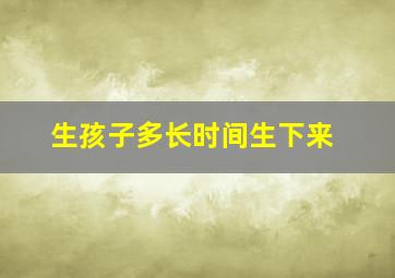 生孩子多长时间生下来