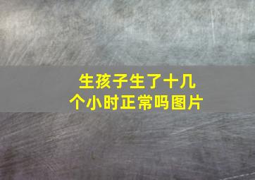 生孩子生了十几个小时正常吗图片