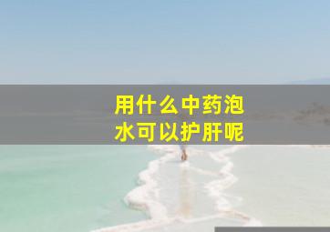 用什么中药泡水可以护肝呢