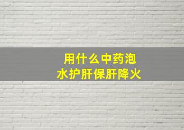 用什么中药泡水护肝保肝降火