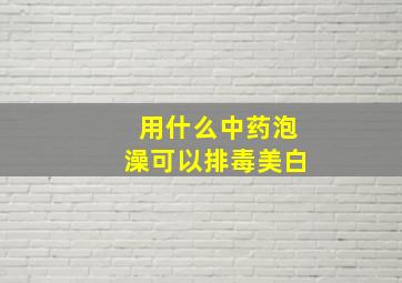 用什么中药泡澡可以排毒美白