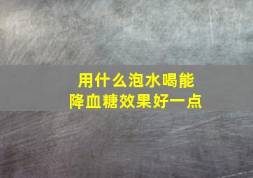 用什么泡水喝能降血糖效果好一点